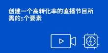 创建一个高转化率的直播节目所需的5个要素